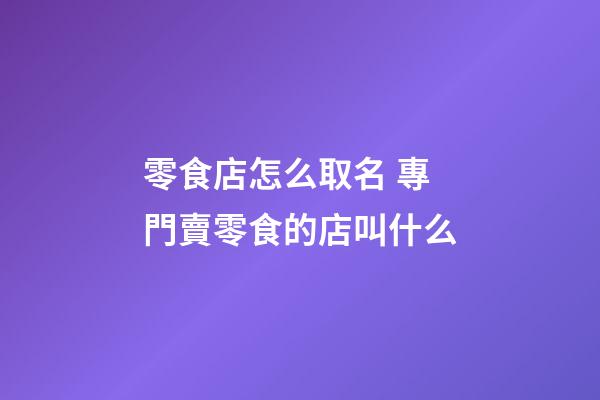 零食店怎么取名 專門賣零食的店叫什么-第1張-店鋪起名-玄機派
